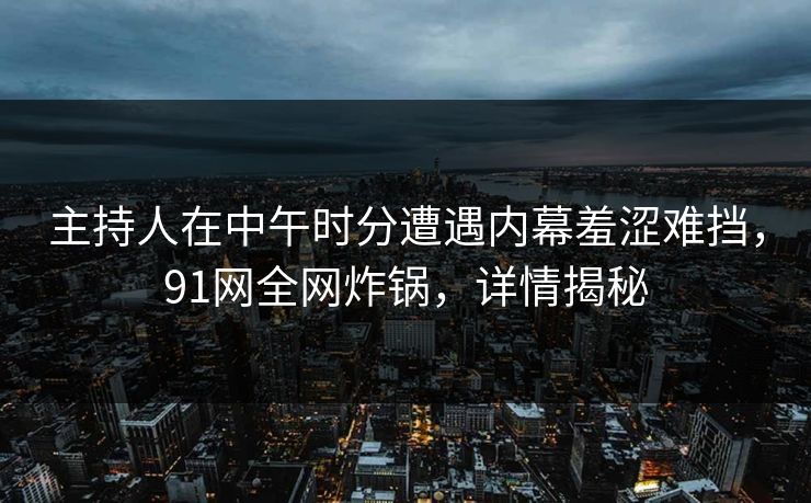 主持人在中午时分遭遇内幕羞涩难挡，91网全网炸锅，详情揭秘