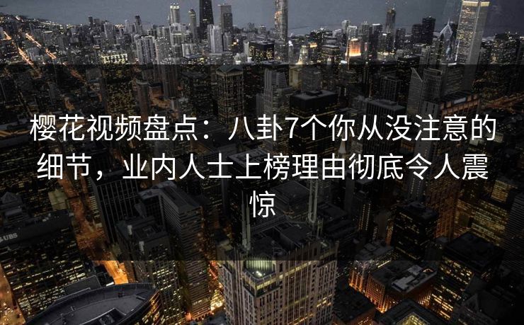 樱花视频盘点:八卦7个你从没注意的细节,业内人士上榜理由彻底令人震惊