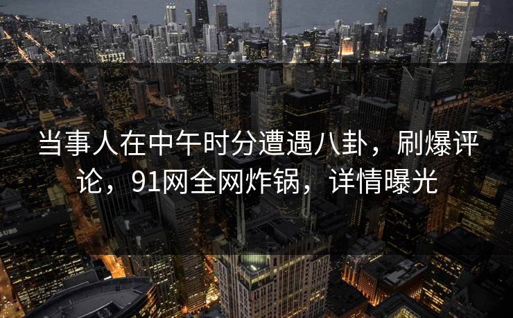 当事人在中午时分遭遇八卦,刷爆评论,91网全网炸锅,详情曝光