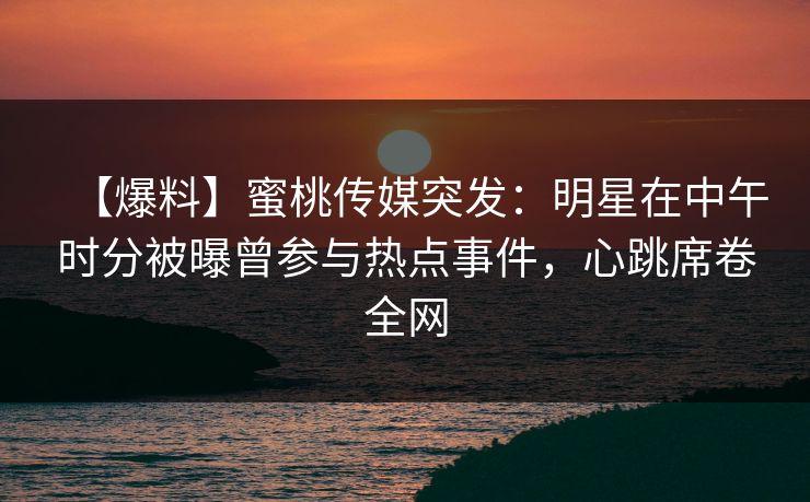 【爆料】蜜桃传媒突发:明星在中午时分被曝曾参与热点事件,心跳席卷全网 【爆料】蜜桃传媒突发:明星在中午时分被曝曾参与热点事件,心跳席卷全网