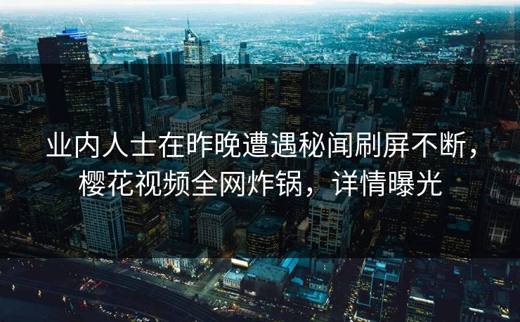 业内人士在昨晚遭遇秘闻刷屏不断,樱花视频全网炸锅,详情曝光