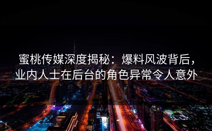 蜜桃传媒深度揭秘:爆料风波背后,业内人士在后台的角色异常令人意外 蜜桃传媒深度揭秘:爆料风波背后,业内人士在后台的角色异常令人意外