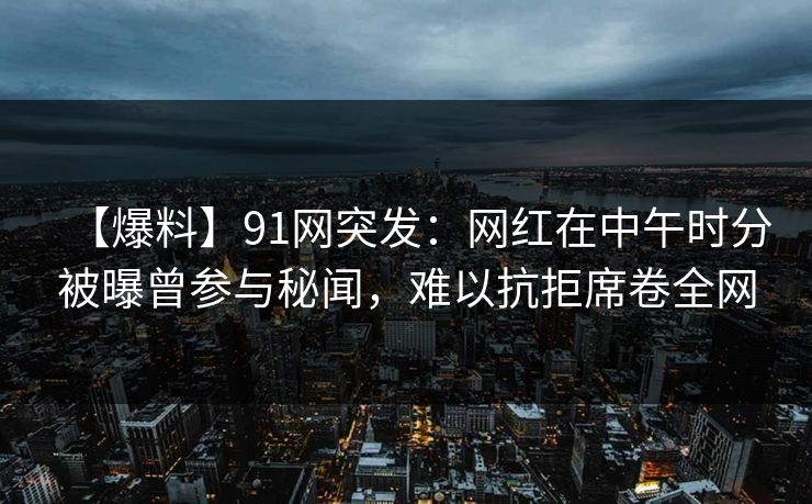 【爆料】91网突发：网红在中午时分被曝曾参与秘闻，难以抗拒席卷全网