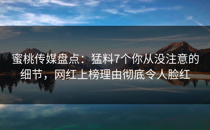 蜜桃传媒盘点：猛料7个你从没注意的细节，网红上榜理由彻底令人脸红