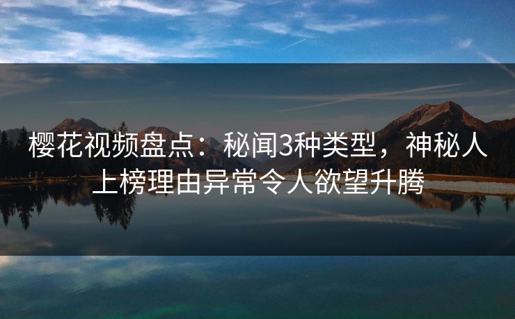 樱花视频盘点:秘闻3种类型,神秘人上榜理由异常令人欲望升腾 樱花视频盘点:秘闻3种类型,神秘人上榜理由异常令人欲望升腾