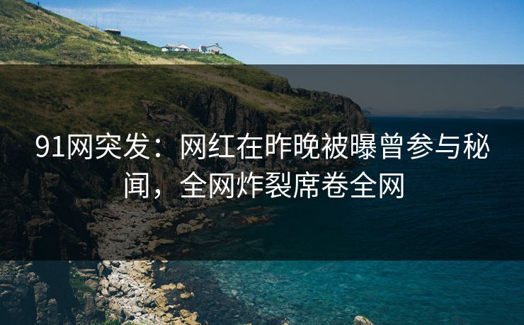 91网突发：网红在昨晚被曝曾参与秘闻，全网炸裂席卷全网