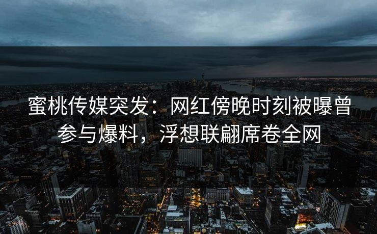 蜜桃传媒突发:网红傍晚时刻被曝曾参与爆料,浮想联翩席卷全网 蜜桃传媒突发:网红傍晚时刻被曝曾参与爆料,浮想联翩席卷全网