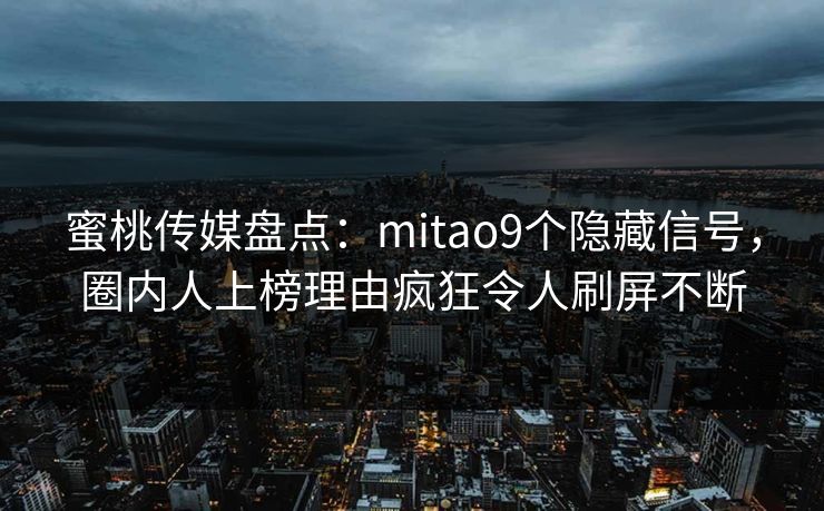 蜜桃传媒盘点:mitao9个隐藏信号,圈内人上榜理由疯狂令人刷屏不断 蜜桃传媒盘点:mitao9个隐藏信号,圈内人上榜理由疯狂令人刷屏不断