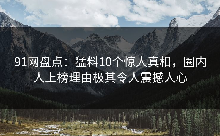 91网盘点：猛料10个惊人真相，圈内人上榜理由极其令人震撼人心
