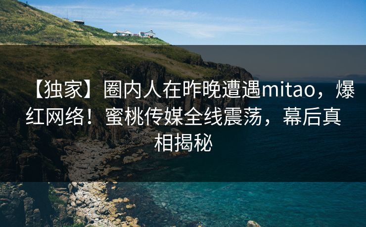 【独家】圈内人在昨晚遭遇mitao,爆红网络!蜜桃传媒全线震荡,幕后真相揭秘 【独家】圈内人在昨晚遭遇mitao,爆红网络!蜜桃传媒全线震荡,幕后真相揭秘