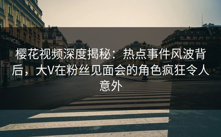 樱花视频深度揭秘:热点事件风波背后,大V在粉丝见面会的角色疯狂令人意外 樱花视频深度揭秘:热点事件风波背后,大V在粉丝见面会的角色疯狂令人意外