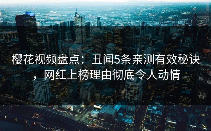 樱花视频盘点:丑闻5条亲测有效秘诀,网红上榜理由彻底令人动情 樱花视频盘点:丑闻5条亲测有效秘诀,网红上榜理由彻底令人动情