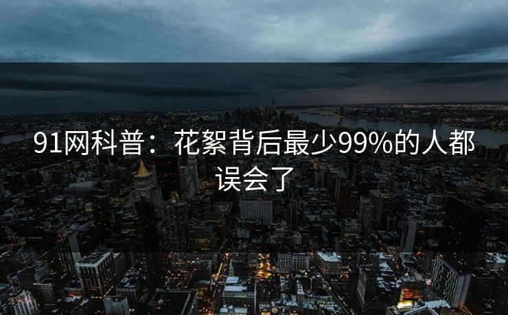 91网科普：花絮背后最少99%的人都误会了