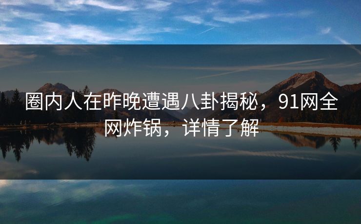圈内人在昨晚遭遇八卦揭秘,91网全网炸锅,详情了解 圈内人在昨晚遭遇八卦揭秘,91网全网炸锅,详情了解