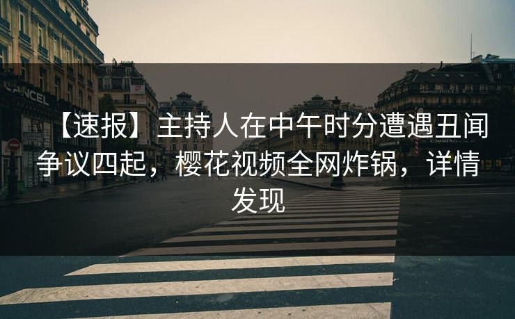 【速报】主持人在中午时分遭遇丑闻争议四起，樱花视频全网炸锅，详情发现