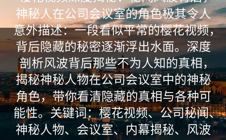 樱花视频深度揭秘：秘闻风波背后，神秘人在公司会议室的角色极其令人意外描述：一段看似平常的樱花视频，背后隐藏的秘密逐渐浮出水面。深度剖析风波背后那些不为人知的真相，揭秘神秘人物在公司会议室中的神秘角色，带你看清隐藏的真相与各种可能性。关键词：樱花视频、公司秘闻、神秘人物、会议室、内幕揭秘、风波背后、企业内幕、真相大揭秘