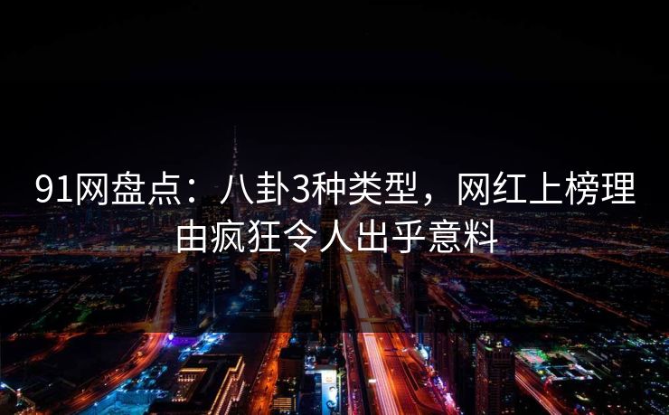 91网盘点：八卦3种类型，网红上榜理由疯狂令人出乎意料