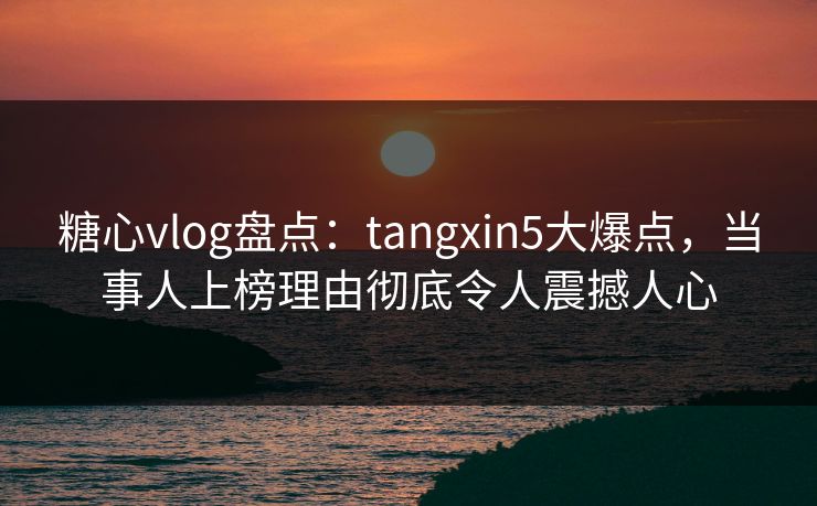 糖心vlog盘点:tangxin5大爆点,当事人上榜理由彻底令人震撼人心 糖心vlog盘点:tangxin5大爆点,当事人上榜理由彻底令人震撼人心