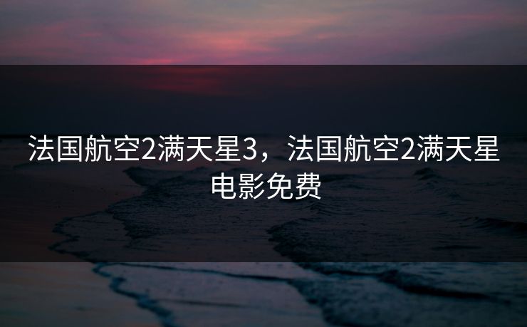 法国航空2满天星3，法国航空2满天星电影免费