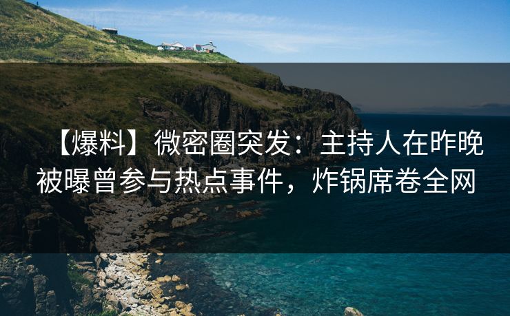 【爆料】微密圈突发：主持人在昨晚被曝曾参与热点事件，炸锅席卷全网