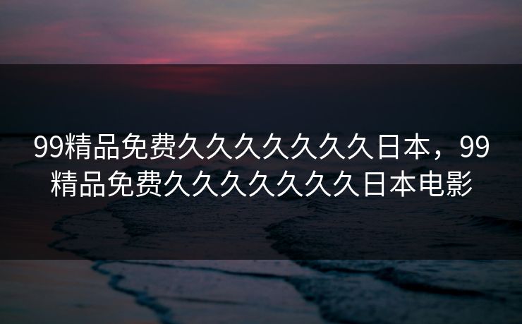 99精品免费久久久久久久久日本，99精品免费久久久久久久久日本电影