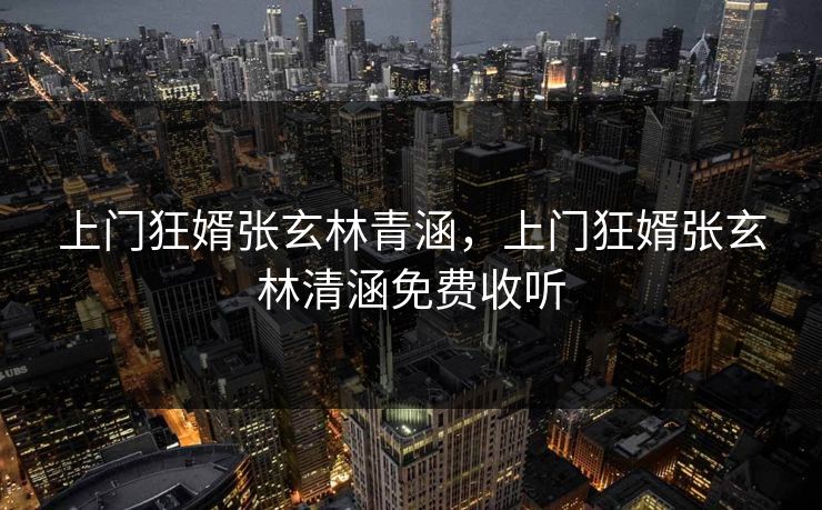 上门狂婿张玄林青涵,上门狂婿张玄林清涵免费收听 上门狂婿张玄林青涵,上门狂婿张玄林清涵免费收听
