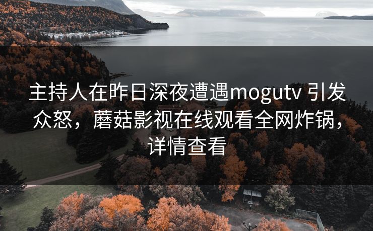 主持人在昨日深夜遭遇mogutv 引发众怒,蘑菇影视在线观看全网炸锅,详情查看