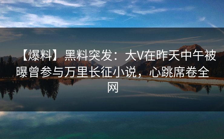 【爆料】黑料突发:大V在昨天中午被曝曾参与万里长征小说,心跳席卷全网