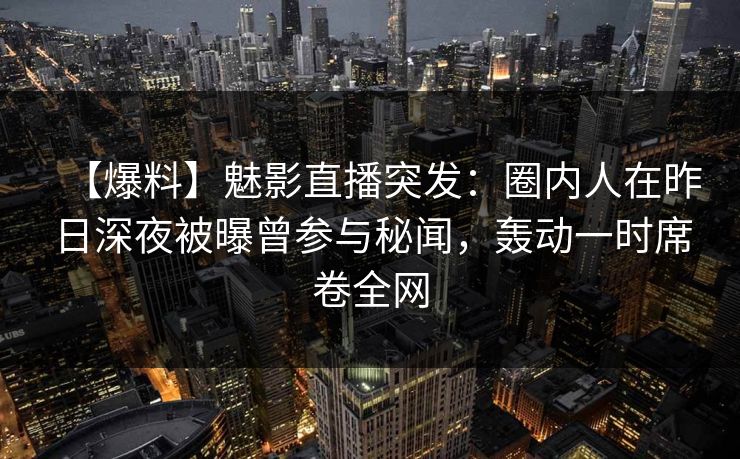 【爆料】魅影直播突发：圈内人在昨日深夜被曝曾参与秘闻，轰动一时席卷全网