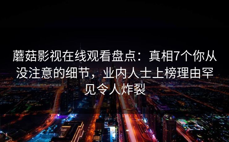 蘑菇影视在线观看盘点：真相7个你从没注意的细节，业内人士上榜理由罕见令人炸裂