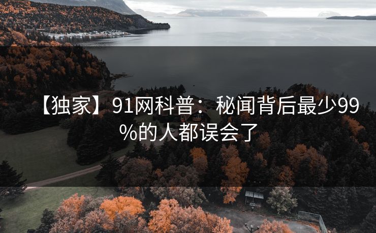 【独家】91网科普：秘闻背后最少99%的人都误会了