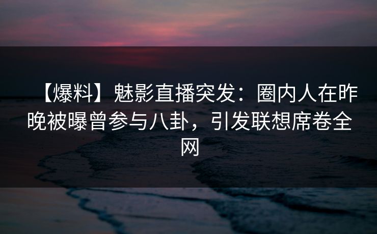 【爆料】魅影直播突发：圈内人在昨晚被曝曾参与八卦，引发联想席卷全网