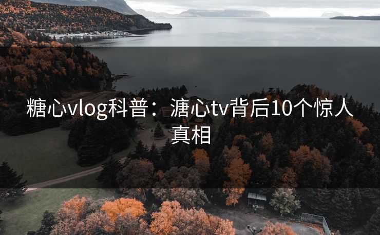 糖心vlog科普：溏心tv背后10个惊人真相