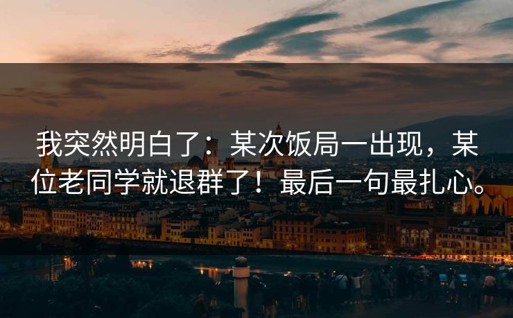 我突然明白了:某次饭局一出现,某位老同学就退群了!最后一句最扎心。