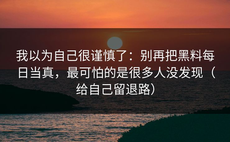 我以为自己很谨慎了:别再把黑料每日当真,最可怕的是很多人没发现(给自己留退路)