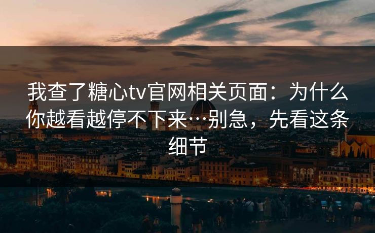 我查了糖心tv官网相关页面：为什么你越看越停不下来…别急，先看这条细节