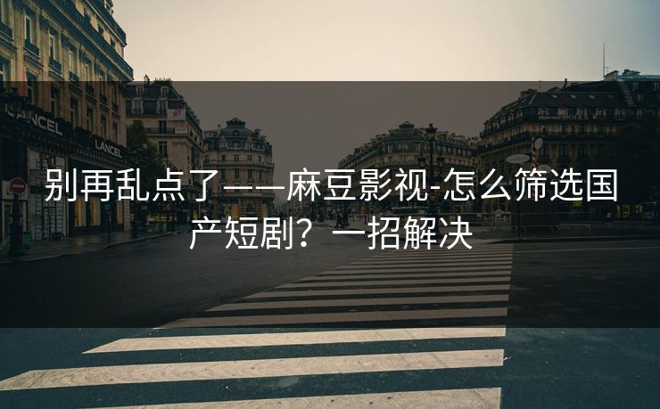 别再乱点了——麻豆影视-怎么筛选国产短剧?一招解决