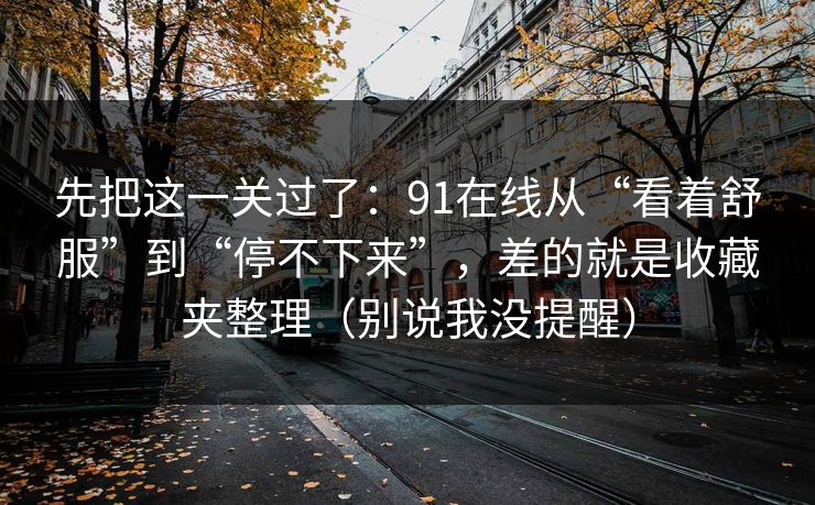 先把这一关过了:91在线从“看着舒服”到“停不下来”,差的就是收藏夹整理(别说我没提醒)