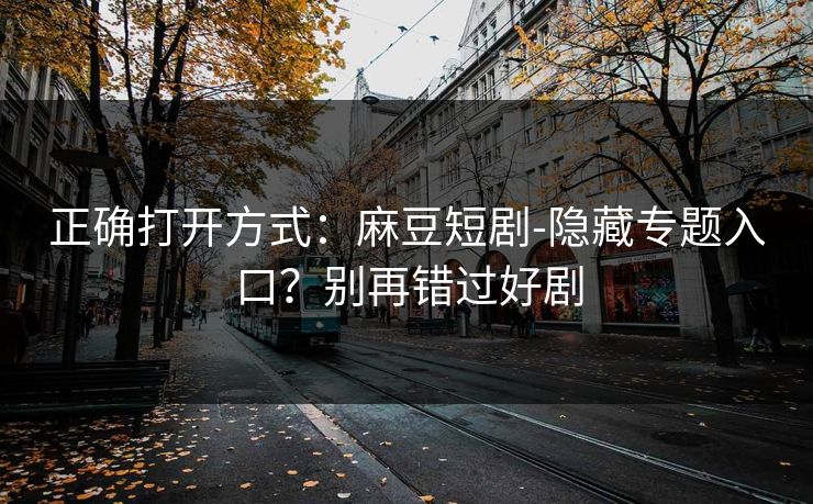 正确打开方式:麻豆短剧-隐藏专题入口?别再错过好剧