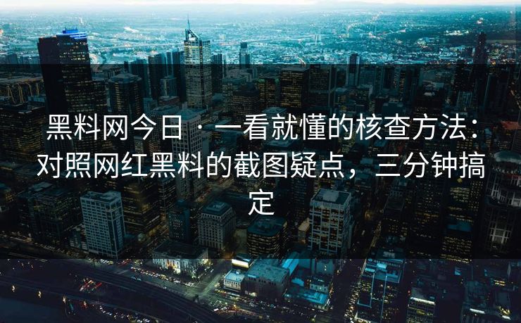 黑料网今日 · 一看就懂的核查方法：对照网红黑料的截图疑点，三分钟搞定