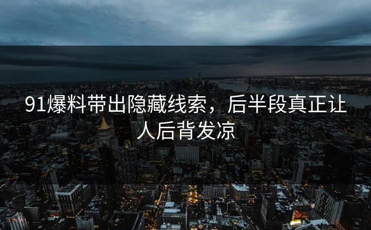 91爆料带出隐藏线索，后半段真正让人后背发凉
