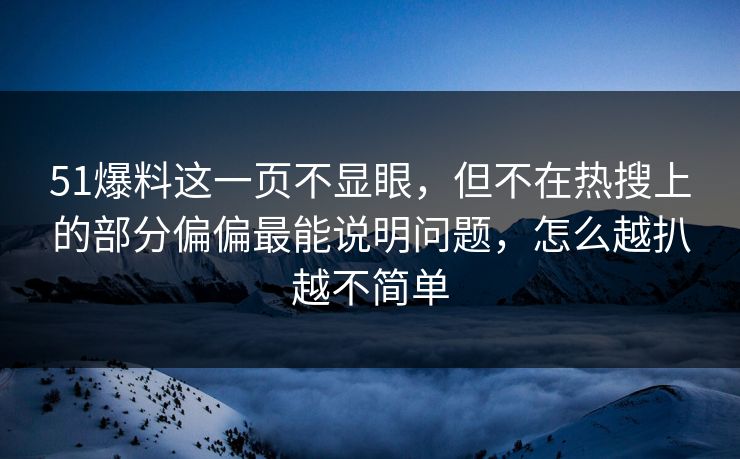 51爆料这一页不显眼，但不在热搜上的部分偏偏最能说明问题，怎么越扒越不简单