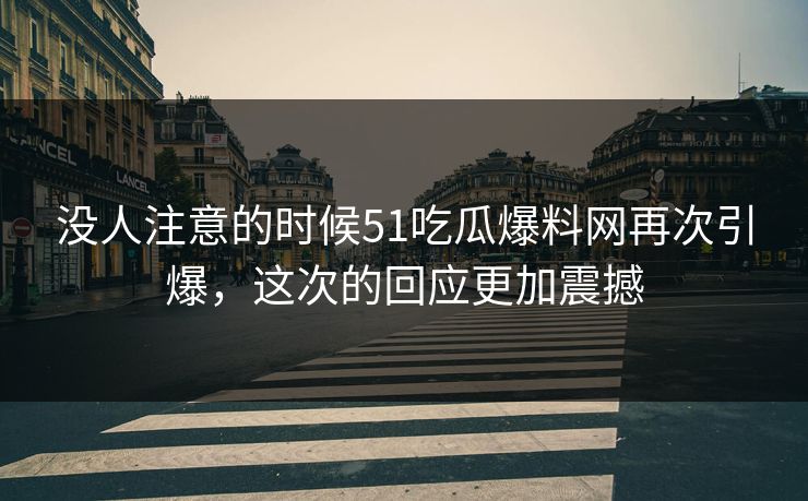 没人注意的时候51吃瓜爆料网再次引爆，这次的回应更加震撼