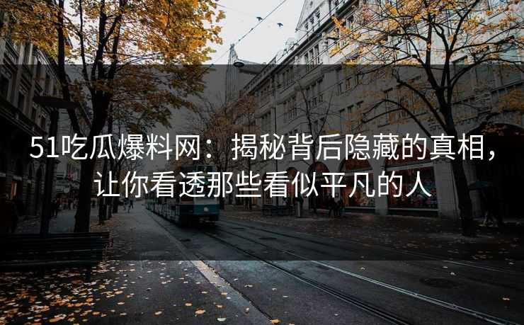 51吃瓜爆料网：揭秘背后隐藏的真相，让你看透那些看似平凡的人