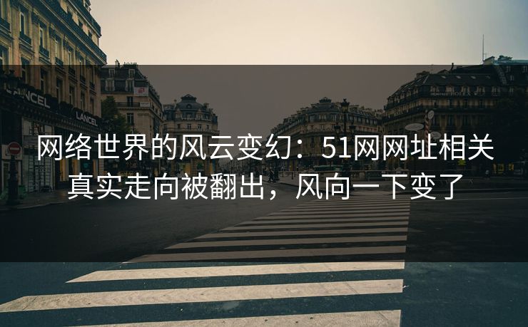网络世界的风云变幻：51网网址相关真实走向被翻出，风向一下变了