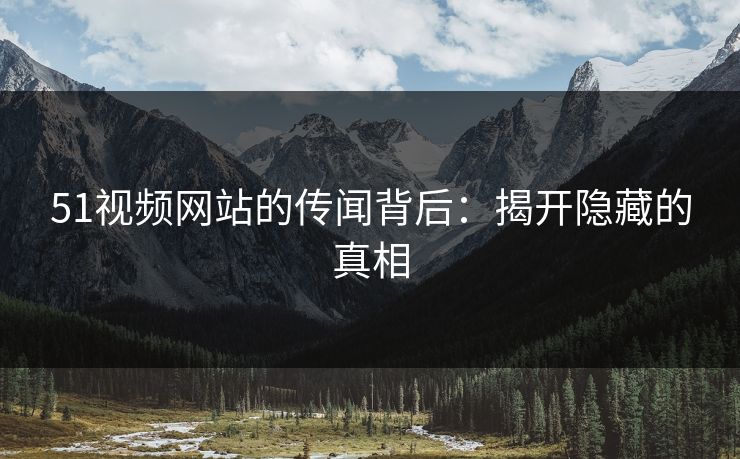 51视频网站的传闻背后：揭开隐藏的真相