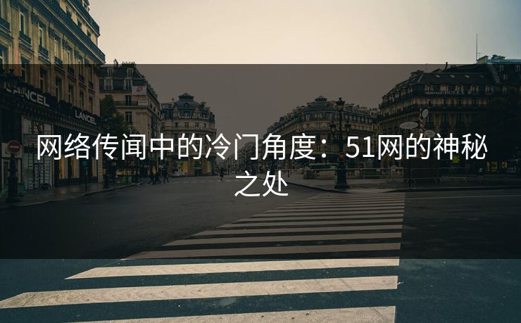网络传闻中的冷门角度：51网的神秘之处