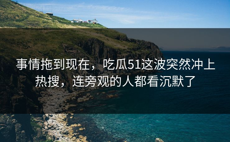 事情拖到现在，吃瓜51这波突然冲上热搜，连旁观的人都看沉默了