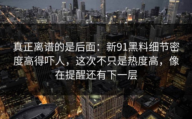 真正离谱的是后面：新91黑料细节密度高得吓人，这次不只是热度高，像在提醒还有下一层