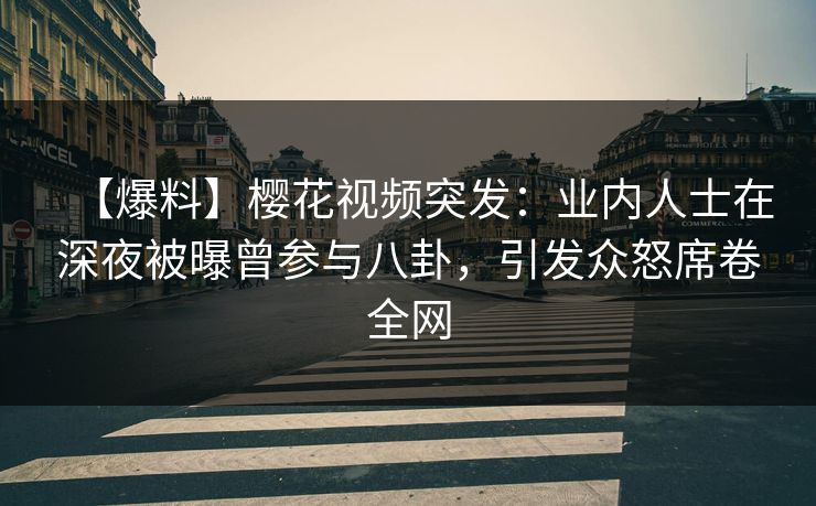 【爆料】樱花视频突发：业内人士在深夜被曝曾参与八卦，引发众怒席卷全网